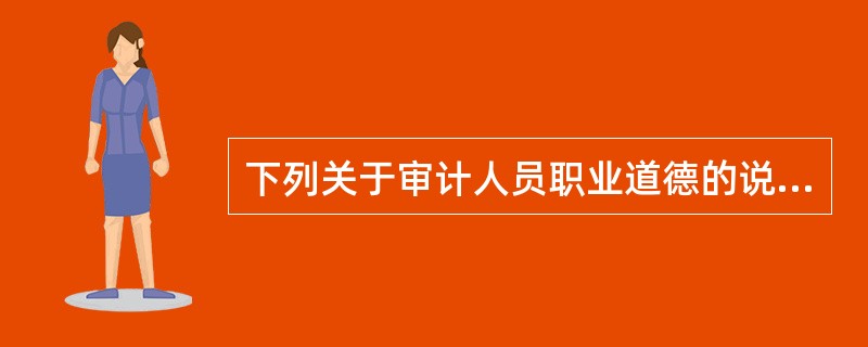 下列关于审计人员职业道德的说法中，错误的是（）。