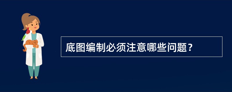 底图编制必须注意哪些问题？