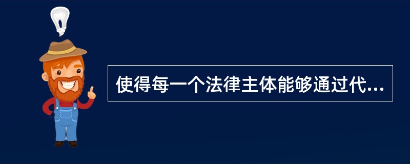 使得每一个法律主体能够通过代理涉入自己实际能力所无法达到或顾及的领域，这是指（）