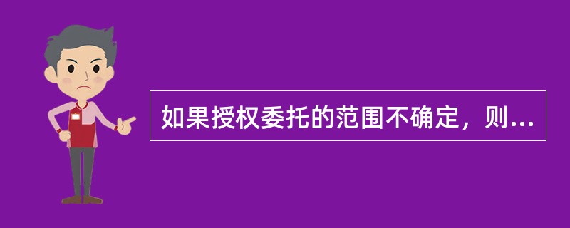 如果授权委托的范围不确定，则（）。