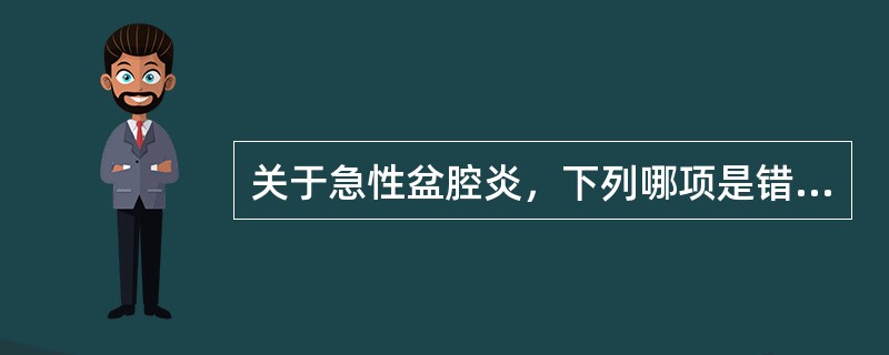 关于急性盆腔炎，下列哪项是错误的（）