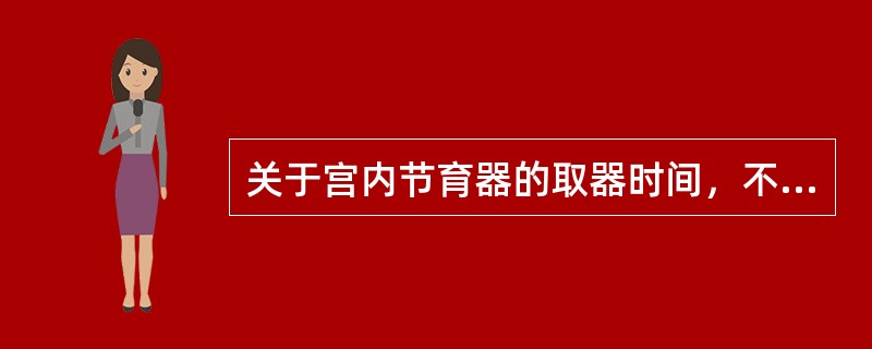 关于宫内节育器的取器时间，不正确的是（）