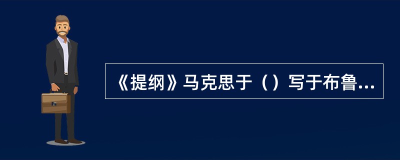 《提纲》马克思于（）写于布鲁塞尔，1888年出版，被恩格斯誉为“（）”；划清唯心