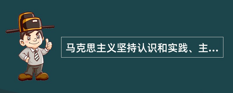 马克思主义坚持认识和实践、主观和客观的具体的历史的统一，是因为：（）