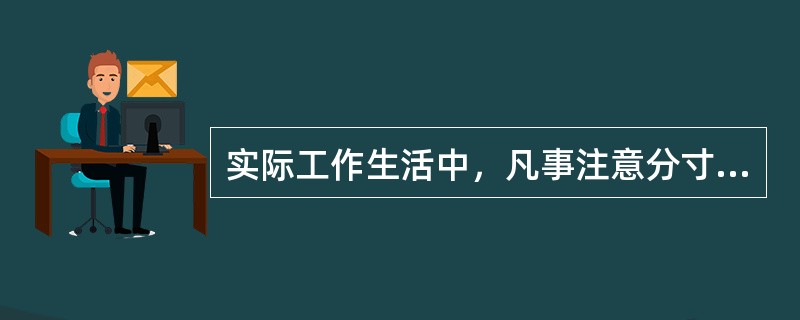 实际工作生活中，凡事注意分寸，坚持适度原则，防止“过”与“不及”，这在哲学上是（