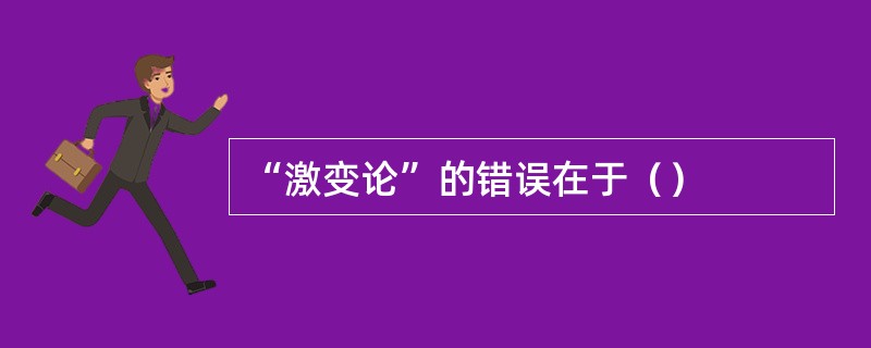 “激变论”的错误在于（）