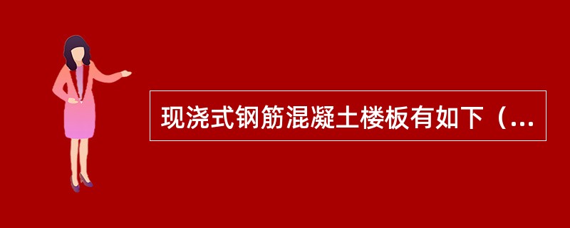 现浇式钢筋混凝土楼板有如下（）形式。