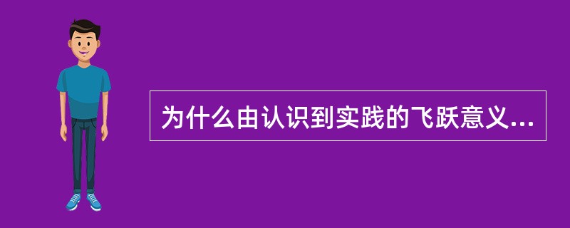 为什么由认识到实践的飞跃意义更加伟大？实现此飞跃的基本条件是什么？