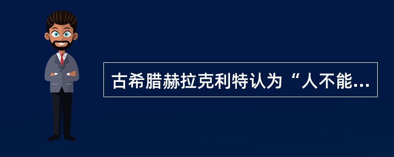 古希腊赫拉克利特认为“人不能两次踏人同一条河流”。这一观点（）