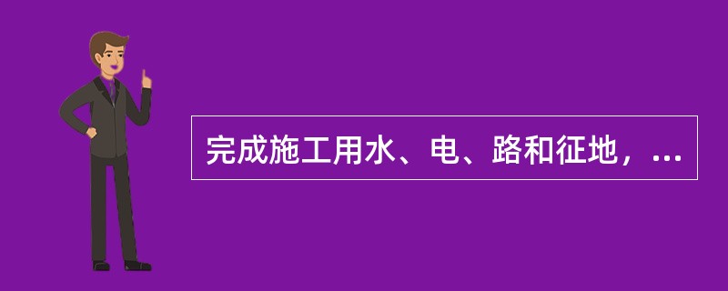 完成施工用水、电、路和征地，拆迂以及场地平整等工作是（）的工作。