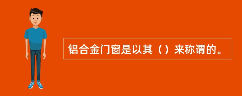 铝合金门窗是以其（）来称谓的。