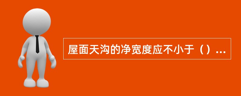 屋面天沟的净宽度应不小于（）mm，沟底沿长度方向设置纵坡坡向雨水口，纵坡坡度一般