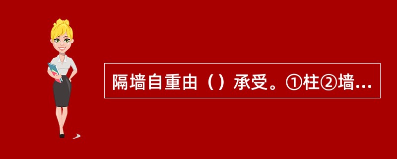 隔墙自重由（）承受。①柱②墙③楼板④小梁⑤基础