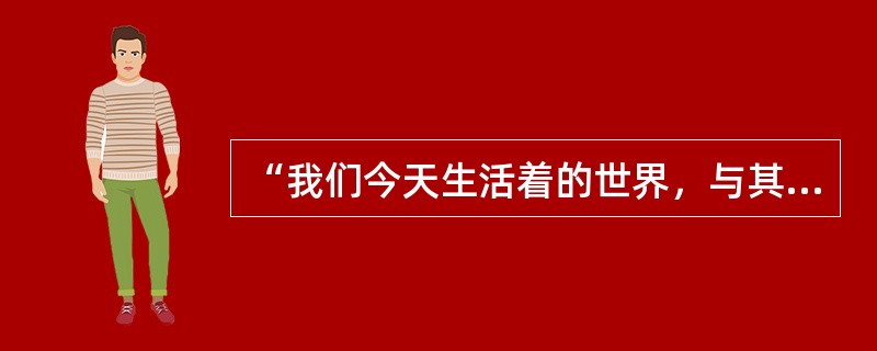 “我们今天生活着的世界，与其说是自然世界，还不如说是人造或人为世界。在我们的周围