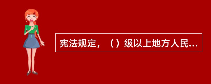 宪法规定，（）级以上地方人民政府设立审计机关，在本级人民政府和上一级审计机关的领