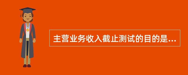 主营业务收入截止测试的目的是（）