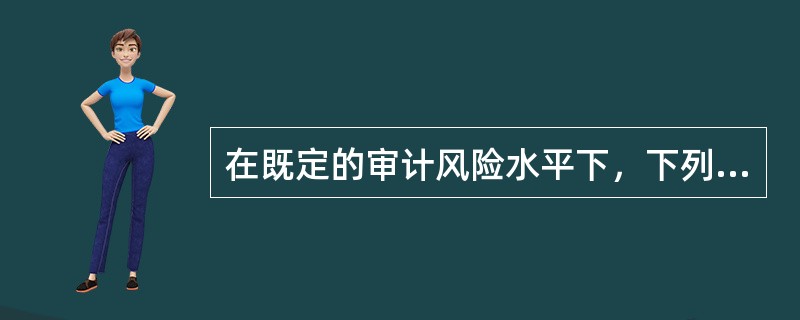 在既定的审计风险水平下，下列表述错误的有（）。