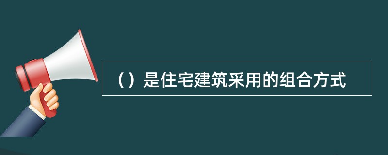 （）是住宅建筑采用的组合方式