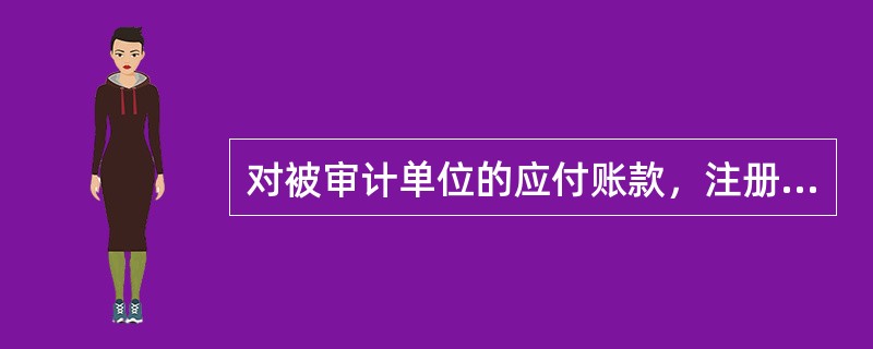 对被审计单位的应付账款，注册会计师应侧重审查其（）。