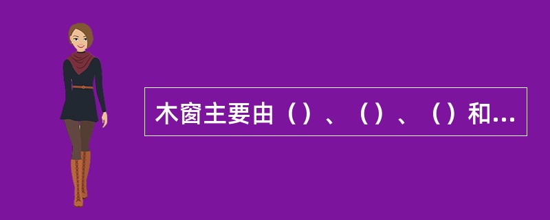 木窗主要由（）、（）、（）和（）组成。