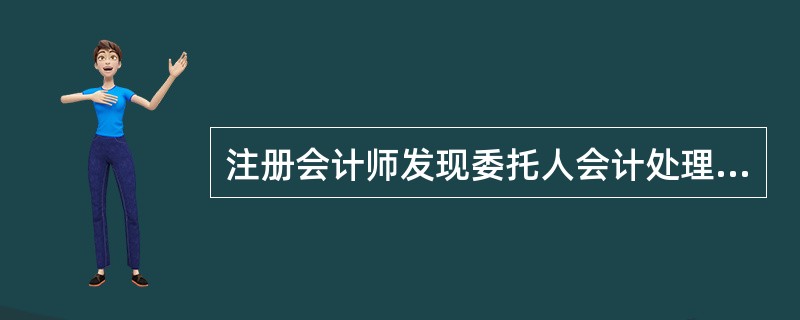 注册会计师发现委托人会计处理方法有错误时，（）做法是正确的。