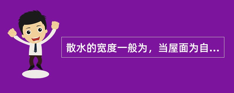 散水的宽度一般为，当屋面为自由落水时，应比屋檐挑出宽度大（）、（）。