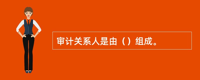 审计关系人是由（）组成。