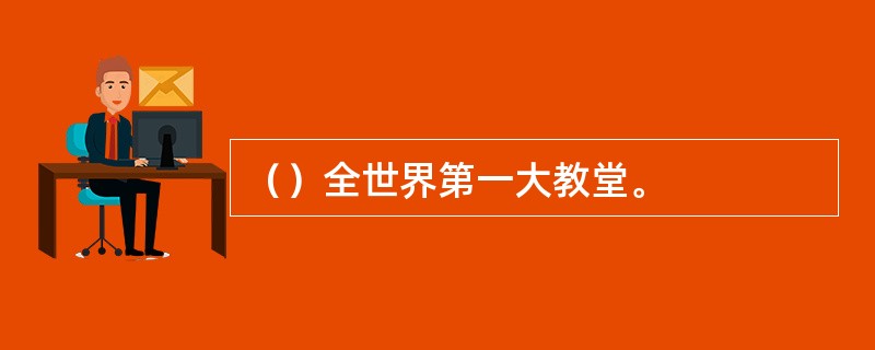 （）全世界第一大教堂。