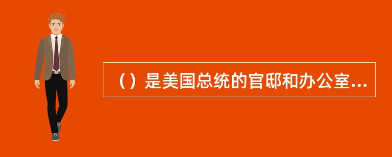 （）是美国总统的官邸和办公室，由美国国家公园管理局拥有，是“总统公园”的一部分。