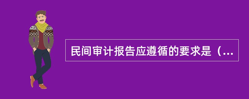 民间审计报告应遵循的要求是（）。