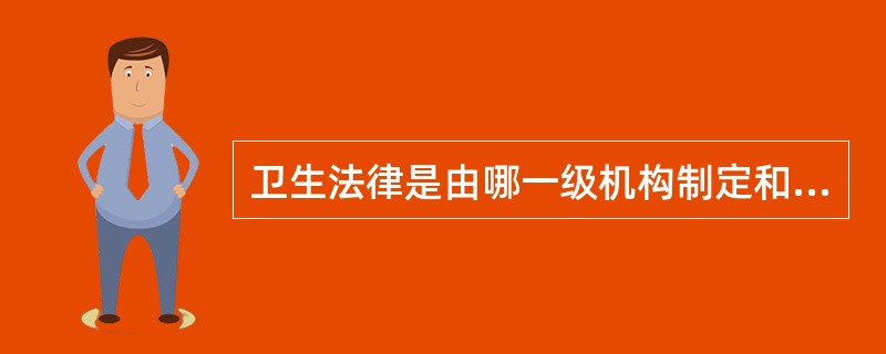 卫生法律是由哪一级机构制定和颁布（）