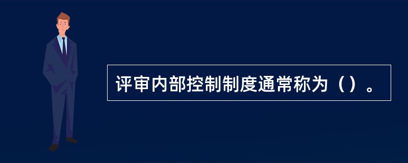 评审内部控制制度通常称为（）。
