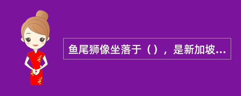 鱼尾狮像坐落于（），是新加坡的标志和象征。