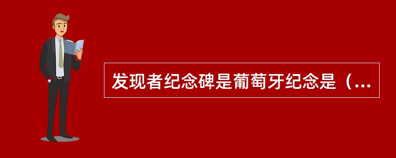 发现者纪念碑是葡萄牙纪念是（）时期航海时代的一个纪念碑，也是里斯本其中一个著名地