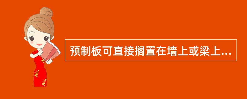 预制板可直接搁置在墙上或梁上，为满足结构要求，通常应满足板端的搁置长度。一般情况