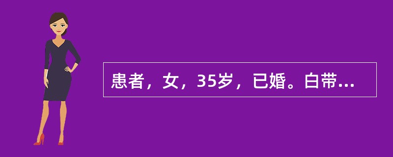 患者，女，35岁，已婚。白带增多，呈白色乳酪状，外阴奇痒，阴道黏膜附有白色膜状物