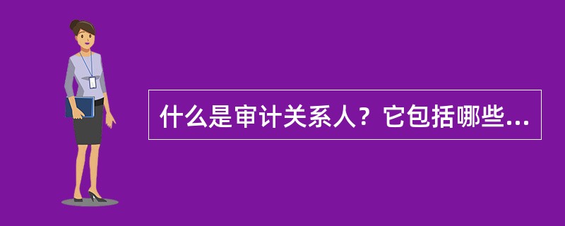 什么是审计关系人？它包括哪些具体内容？