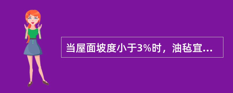 当屋面坡度小于3%时，油毡宜平行于屋脊。当屋面坡度在3%～15%时，油毡宜（）于