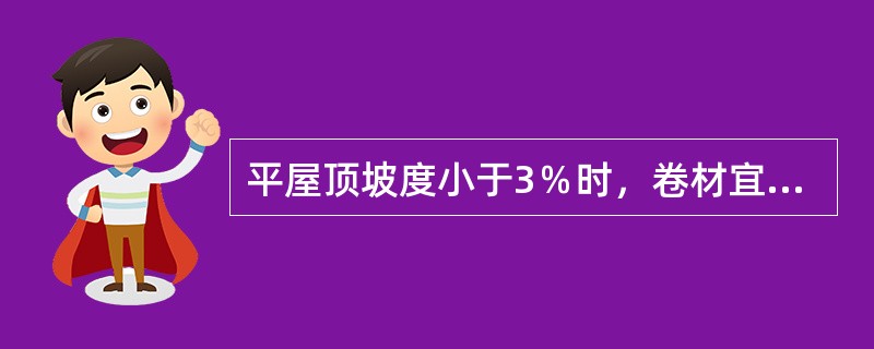 平屋顶坡度小于3％时，卷材宜沿（）屋脊方向铺设。