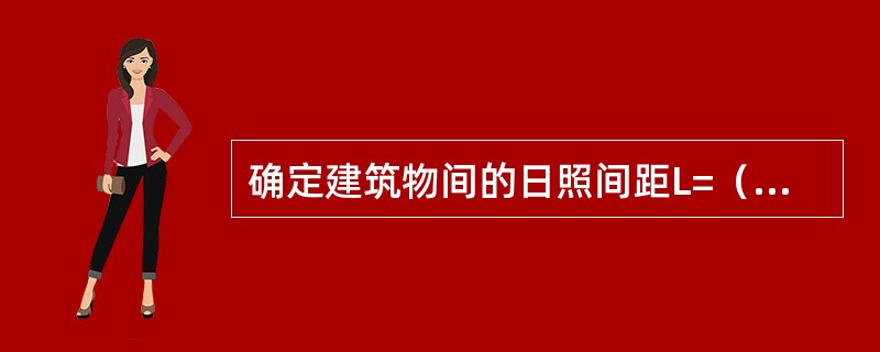 确定建筑物间的日照间距L=（），其中h是指（）。