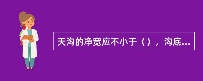 天沟的净宽应不小于（），沟底纵坡坡度范围一般为（），天沟上口与分水线的距离应不小