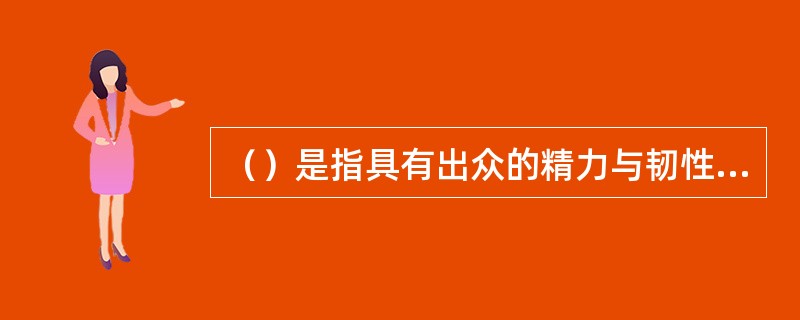 （）是指具有出众的精力与韧性，愿意在自己的工作上付出努力，不容易疲倦，面对困难时