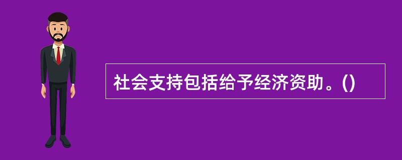 社会支持包括给予经济资助。()