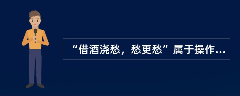 “借酒浇愁，愁更愁”属于操作条件反射的负强化。()