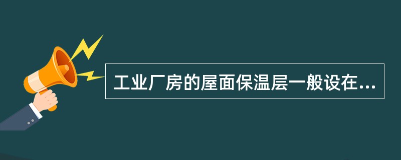 工业厂房的屋面保温层一般设在屋面板的哪些位置？