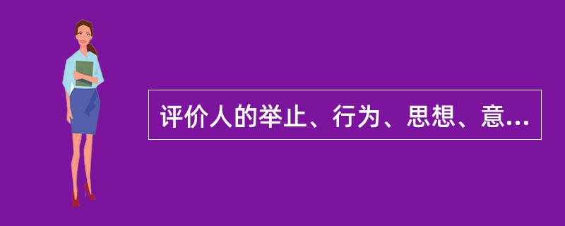 评价人的举止、行为、思想、意图是否合乎特定的道德标准和社会政治制度时所产生的态度