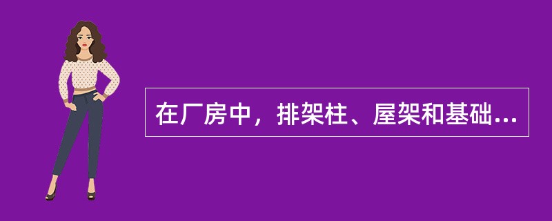 在厂房中，排架柱、屋架和基础为三大主要承重构件。