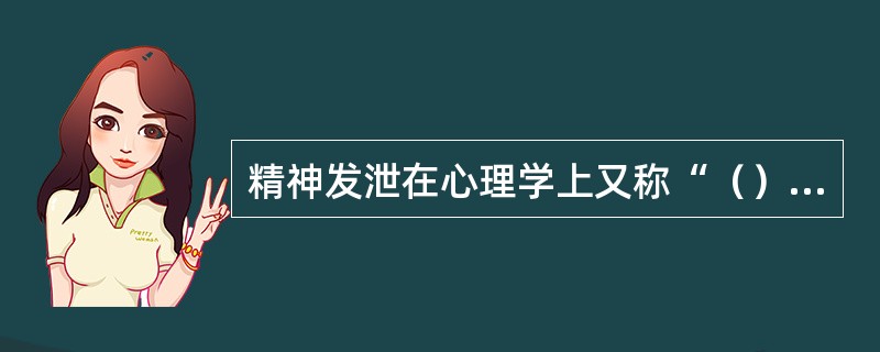 精神发泄在心理学上又称“（）”，是一种有效的心理治疗方法。其具体方法是：创造一种