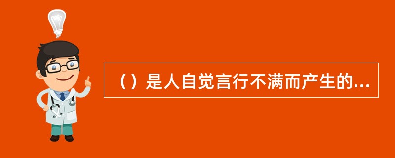 （）是人自觉言行不满而产生的一种不安情绪，它是一种心理上的自我指责、（）和对未来