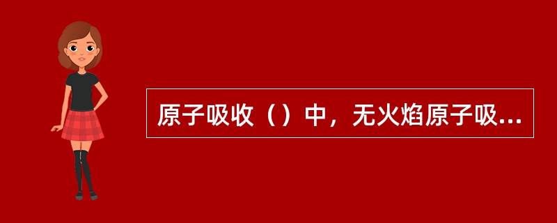 原子吸收（）中，无火焰原子吸收的灵敏度比火焰原子吸收的灵敏度高。